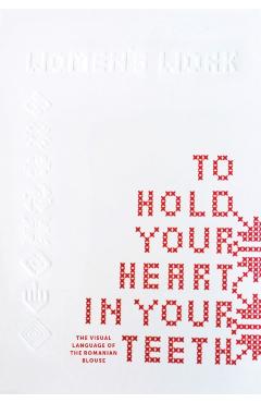 To Hold Your Heart in Your Teeth, Women\'s Work: The Visual Language of the Romanian Blouse - Simona Bortis-schultz