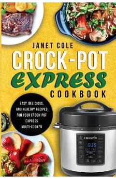 Crock-Pot Express Cookbook: Easy, Delicious, and Healthy Recipes for Your Crock-Pot Express Multi-Cooker - Janet Cole