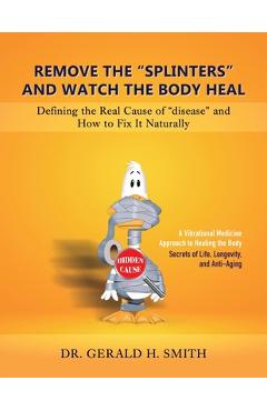 Remove the Splinters and Watch the Body Heal: Defining the Real Cause of Disease and How to Fix it Naturally - Gerald H. Smith