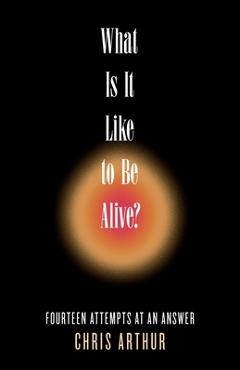 What Is It Like to be Alive?: Fourteen Attempts at an Answer - Chris Arthur