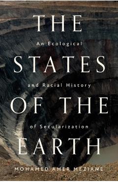 The States of the Earth: An Ecological and Racial History of Secularization - Mohamed Amer Meziane