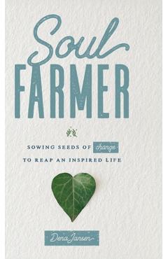 Soul Farmer: Sowing Seeds of Change to Reap an Inspired Life - Dena Jansen