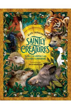 Saintly Creatures: 14 Tales of Animals and Their Holy Companions - Alexi Sargeant