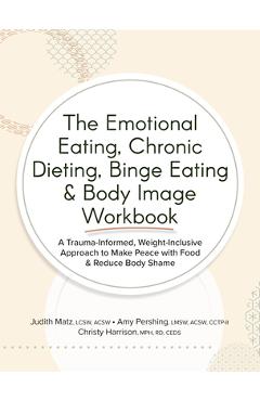 The Emotional Eating, Chronic Dieting, Binge Eating & Body Image Workbook: A Trauma-Informed, Weight-Inclusive Approach to Make Peace with Food & Redu - Judith Matz