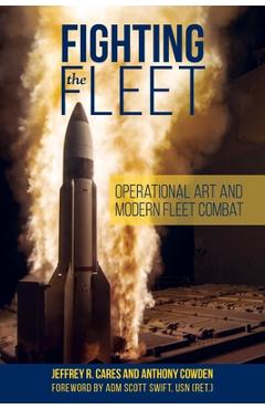 Fighting the Fleet: Operational Art and Modern Fleet Combat - Jeffrey R. Cares