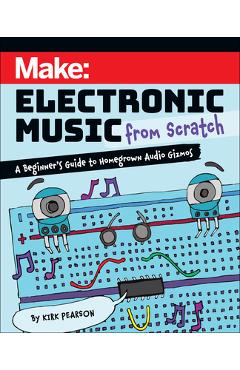 Make: Electronic Music from Scratch: A Beginner\'s Guide to Homegrown Audio Gizmos - Kirk Pearson