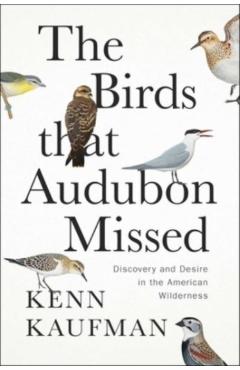 The Birds That Audubon Missed: Discovery and Desire in the American Wilderness - Kenn Kaufman