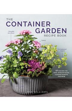The Container Garden Recipe Book: 57 Designs for Pots, Window Boxes, Hanging Baskets, and More - Lana Williams