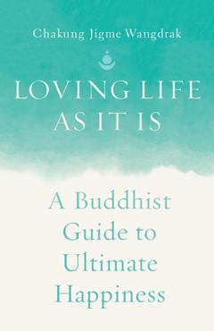 Loving Life as It Is: A Buddhist Guide to Ultimate Happiness - Chakung Jigme Wangdrak