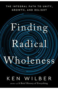 Finding Radical Wholeness: The Integral Path to Unity, Growth, and Delight - Ken Wilber
