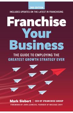 Franchise Your Business: The Guide to Employing the Greatest Growth Strategy Ever - Mark Siebert