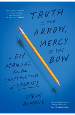 Truth Is the Arrow, Mercy Is the Bow: A DIY Manual for the Construction of Stories - Steve Almond