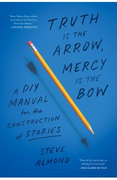 Truth Is the Arrow, Mercy Is the Bow: A DIY Manual for the Construction of Stories - Steve Almond