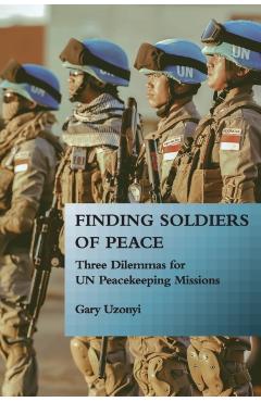 Finding Soldiers of Peace: Three Dilemmas for Un Peacekeeping Missions - Gary Uzonyi