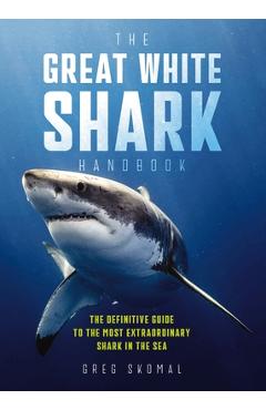 The Great White Shark Handbook: The Definitive Guide to the Most Extraordinary Shark in the Sea - Greg Skomal