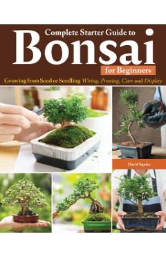 Complete Starter Guide to Bonsai for Beginners: Growing from Seed or Seedling--Wiring, Pruning, Care, and Display - David Squire