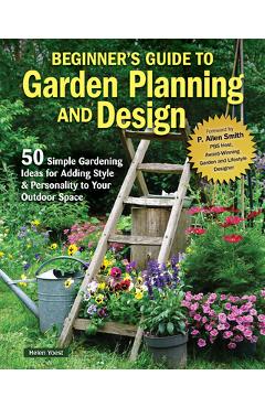 Planning & Designing Your First Garden: 50 Ways to Add Style for Personal Creativity - Helen Yoest