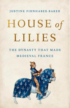 House of Lilies: The Dynasty That Made Medieval France - Justine Firnhaber-baker