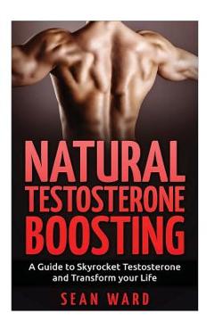 Testosterone: Natural Testosterone Boosting: A Guide To Skyrocket Testosterone and Transform Your Life - Sean Ward