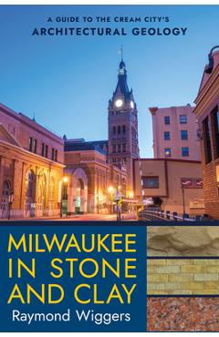 Milwaukee in Stone and Clay: A Guide to the Cream City\'s Architectural Geology - Raymond Wiggers