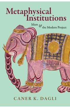 Metaphysical Institutions: Islam and the Modern Project - Caner K. Dagli