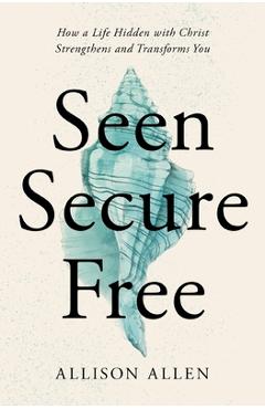 Seen, Secure, Free: How a Life Hidden with Christ Strengthens and Transforms You - Allison Allen