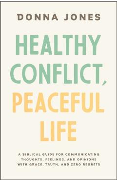 Healthy Conflict, Peaceful Life: A Biblical Guide for Communicating Thoughts, Feelings, and Opinions with Grace, Truth, and Zero Regret - Donna Jones