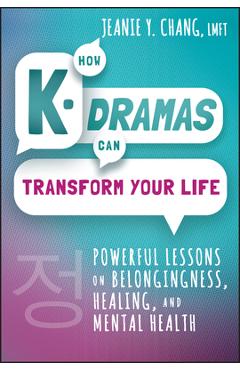 How K-Dramas Can Transform Your Life: Powerful Lessons on Belongingness, Healing, and Mental Health - Jeanie Y. Chang