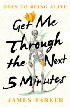 Get Me Through the Next Five Minutes: Odes to Being Alive - James Parker