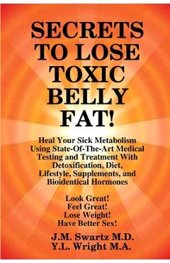 SECRETS to LOSE TOXIC BELLY FAT! Heal Your Sick Metabolism Using State-Of-The-Art Medical Testing and Treatment With Detoxification, Diet, Lifestyle, - J. M. Swartz