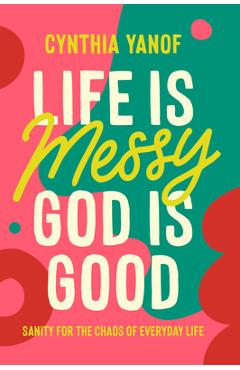 Life is messy, god is good: sanity for the chaos of everyday life - cynthia yanof