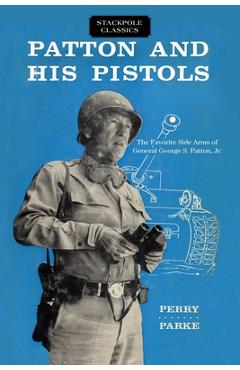 Patton and His Pistols: The Favorite Side Arms of General George S. Patton, Jr. - Perry Parke