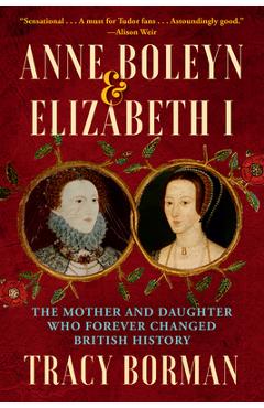 Anne Boleyn & Elizabeth I: The Mother and Daughter Who Forever Changed British History - Tracy Borman