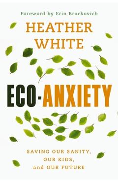 Eco-Anxiety: Saving Our Sanity, Our Kids, and Our Future - Heather White