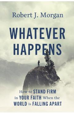 Whatever Happens: How to Stand Firm in Your Faith When the World Is Falling Apart - Robert J. Morgan