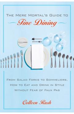 The Mere Mortal's Guide to Fine Dining: From Salad Forks to Sommeliers, How to Eat and Drink in Style Without Fear of Faux Pas - Colleen Rush
