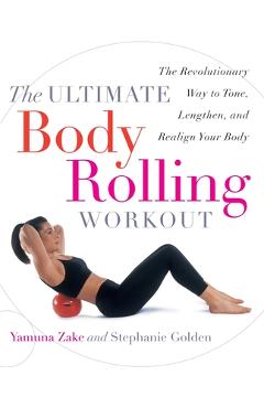 The Ultimate Body Rolling Workout: The Revolutionary Way to Tone, Lengthen, and Realign Your Body - Yamuna Zake