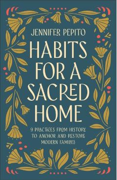 Habits for a Sacred Home: 9 Practices from History to Anchor and Restore Modern Families - Jennifer Pepito
