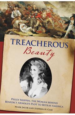 Treacherous Beauty: Peggy Shippen, the Woman Behind Benedict Arnold's Plot to Betray America