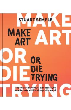 Make Art or Die Trying: The Only Art Book You\'ll Ever Need If You Want to Make Art That Changes the World - Stuart Semple