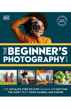 The Beginner\'s Photography Guide: The Ultimate Step-By-Step Manual for Getting the Most from Your Digital Camera - Dk