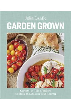 Garden Grown: Garden-To-Table Recipes to Make the Most of Your Bounty - Julia Dzafic