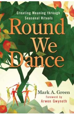 Round We Dance: Creating Meaning Through Seasonal Rituals - Mark A. Green