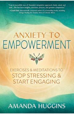 Anxiety to Empowerment: Exercises & Meditations to Stop Stressing & Start Engaging - Amanda Huggins