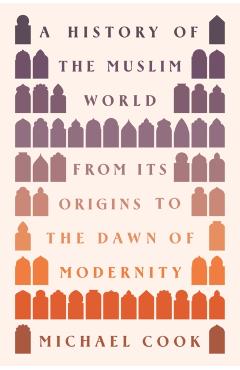 A History of the Muslim World: From Its Origins to the Dawn of Modernity - Michael A. Cook