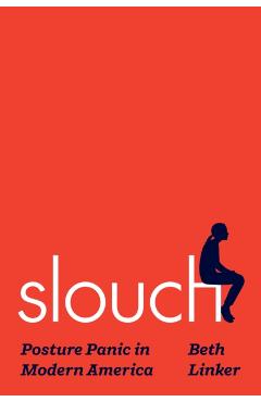 Slouch: Posture Panic in Modern America - Beth Linker