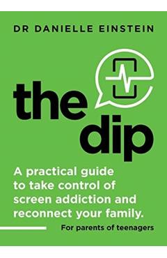 The Dip: A practical guide to take control of screen addiction and reconnect your family. For parents of teenagers - Danielle Ariane Einstein