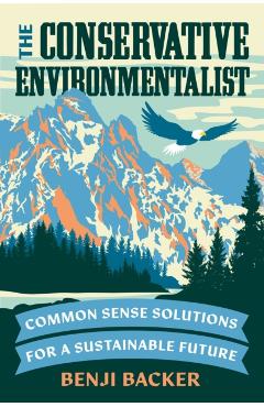 The Conservative Environmentalist: Common Sense Solutions for a Sustainable Future - Benji Backer