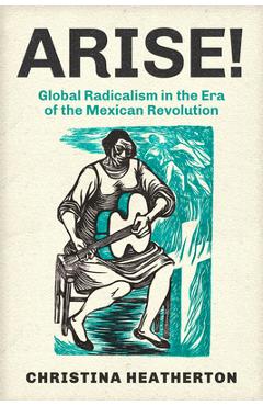 Arise!: global radicalism in the era of the mexican revolution volume 66 - christina heatherton