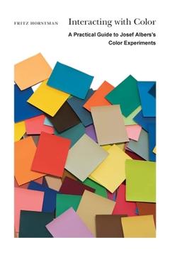 Interacting with Color: A Practical Guide to Josef Albers\'s Color Experiments - Fritz Horstman